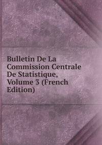 Bulletin De La Commission Centrale De Statistique, Volume 3 (French Edition)