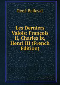 Les Derniers Valois: Francois Ii, Charles Ix, Henri III (French Edition)