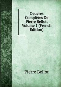 Oeuvres Completes De Pierre Bellot, Volume 1 (French Edition)