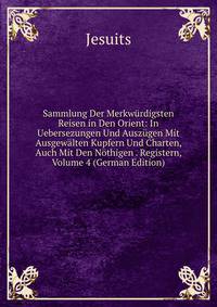 Sammlung Der Merkwurdigsten Reisen in Den Orient: In Uebersezungen Und Auszugen Mit Ausgewalten Kupfern Und Charten, Auch Mit Den Nothigen . Registern, Volume 4 (German Edition)