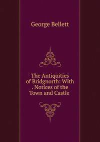 The Antiquities of Bridgnorth: With . Notices of the Town and Castle .
