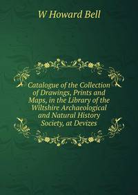 Catalogue of the Collection of Drawings, Prints and Maps, in the Library of the Wiltshire Archaeological and Natural History Society, at Devizes