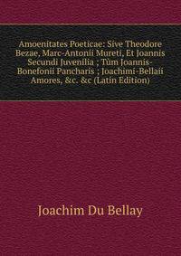 Amoenitates Poeticae: Sive Theodore Bezae, Marc-Antonii Mureti, Et Joannis Secundi Juvenilia ; T?m Joannis-Bonefonii Pancharis ; Joachimi-Bellaii Amores, &amp;c. &amp;c (Latin Edition)