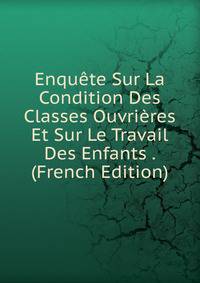 Enquete Sur La Condition Des Classes Ouvrieres Et Sur Le Travail Des Enfants . (French Edition)