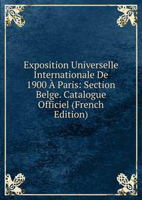 Exposition Universelle Internationale De 1900 A Paris: Section Belge. Catalogue Officiel (French Edition)