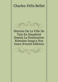 Histoire De La Ville De Tain En Dauphin? Depuis La Domination Romaine Jusqu'a Nos Jours (French Edition)