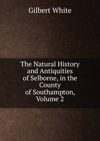 The Natural History and Antiquities of Selborne, in the County of Southampton, Volume 2