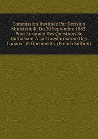 Commission Institu?e Par D?cision Minist?rielle Du 30 Septembre 1883, Pour L'examen Des Questions Se Rattachant ? La Transformation Des Canaux . Et Documents (French Edition)