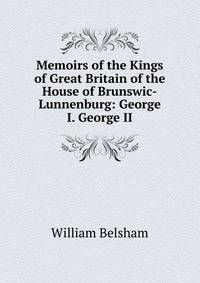 Memoirs of the Kings of Great Britain of the House of Brunswic-Lunnenburg: George I. George II