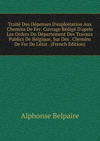 Trait? Des D?penses D'exploitation Aux Chemins De Fer: Cuvrage R?dig? D'apr?s Les Ordres Du D?partement Des Travaux Publics De Belgique, Sur Des . Chemins De Fer De L'?tat . (French Edition)