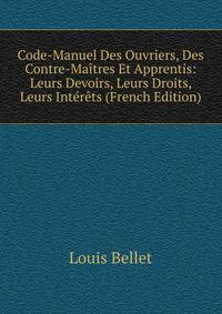 Code-Manuel Des Ouvriers, Des Contre-Maitres Et Apprentis: Leurs Devoirs, Leurs Droits, Leurs Interets (French Edition)