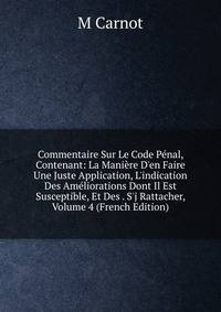 Commentaire Sur Le Code P?nal, Contenant: La Mani?re D'en Faire Une Juste Application, L'indication Des Am?liorations Dont Il Est Susceptible, Et Des . S'j Rattacher, Volume 4 (French Edition)