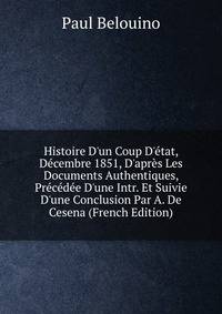 Histoire D'un Coup D'?tat, D?cembre 1851, D'apr?s Les Documents Authentiques, Pr?c?d?e D'une Intr. Et Suivie D'une Conclusion Par A. De Cesena (French Edition)