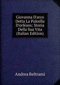 Giovanna D'arco Detta La Pulcella D'orl?ans: Storia Della Sua Vita (Italian Edition)