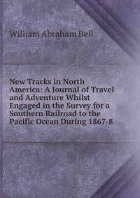 New Tracks in North America: A Journal of Travel and Adventure Whilst Engaged in the Survey for a Southern Railroad to the Pacific Ocean During 1867-8