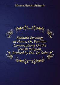 Sabbath Evenings at Home; Or, Familiar Conversations On the Jewish Religion, Revised by D.a. De Sola