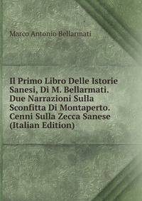 Il Primo Libro Delle Istorie Sanesi, Di M. Bellarmati. Due Narrazioni Sulla Sconfitta Di Montaperto. Cenni Sulla Zecca Sanese (Italian Edition)