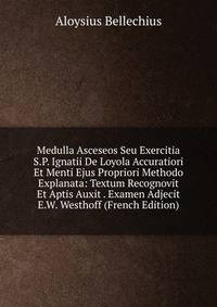 Medulla Asceseos Seu Exercitia S.P. Ignatii De Loyola Accuratiori Et Menti Ejus Propriori Methodo Explanata: Textum Recognovit Et Aptis Auxit . Examen Adjecit E.W. Westhoff (French Edition)