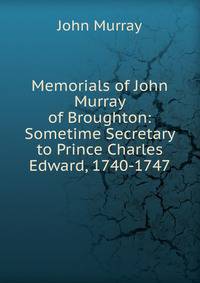 Memorials of John Murray of Broughton: Sometime Secretary to Prince Charles Edward, 1740-1747