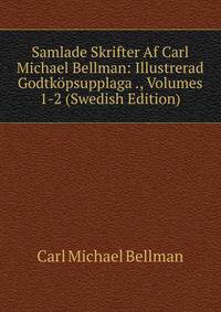 Samlade Skrifter Af Carl Michael Bellman: Illustrerad Godtkopsupplaga ., Volumes 1-2 (Swedish Edition)