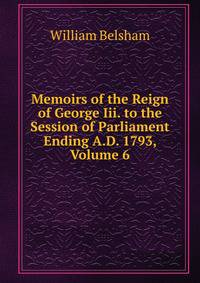Memoirs of the Reign of George Iii. to the Session of Parliament Ending A.D. 1793, Volume 6