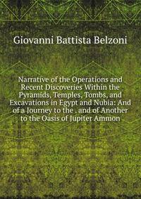 Narrative of the Operations and Recent Discoveries Within the Pyramids, Temples, Tombs, and Excavations in Egypt and Nubia: And of a Journey to the . and of Another to the Oasis of Jupiter Ammon