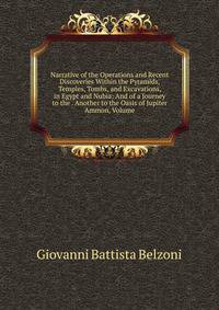 Narrative of the Operations and Recent Discoveries Within the Pyramids, Temples, Tombs, and Excavations, in Egypt and Nubia: And of a Journey to the . Another to the Oasis of Jupiter Ammon, Volume