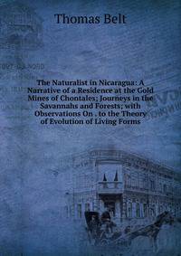 The Naturalist in Nicaragua: A Narrative of a Residence at the Gold Mines of Chontales; Journeys in the Savannahs and Forests; with Observations On . to the Theory of Evolution of Living Forms