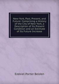 New-York, Past, Present, and Future: Comprising a History of the City of New-York, a Description of Its Present Condition and an Estimate of Its Future Increase