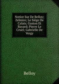 Notice Sur De Belloy; Zelmire; Le Siege De Calais; Gaston Et Bayard; Pierre Le Cruel; Gabrielle De Vergy