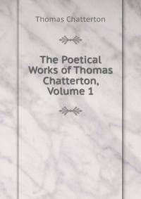 The Poetical Works of Thomas Chatterton, Volume 1