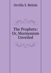 The Prophets: Or, Mormonism Unveiled