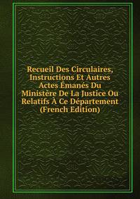 Recueil Des Circulaires, Instructions Et Autres Actes Emanes Du Ministere De La Justice Ou Relatifs A Ce Departement (French Edition)