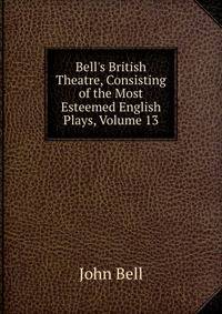 Bell's British Theatre, Consisting of the Most Esteemed English Plays, Volume 13