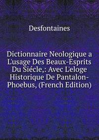 Dictionnaire Neologique a L'usage Des Beaux-Esprits Du Si?cle,: Avec L'eloge Historique De Pantalon-Phoebus, (French Edition)
