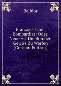 Franzoesischer Bombardier: Oder, Neue Art Die Bomben Gewiss Zu Werfen (German Edition)