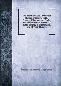 The History of the Two Ulster Manors of Finagh, in the County of Tyrone, and Coole, Otherwise Manor Atkinson, in the County of Fermanagh, and of Their Owners