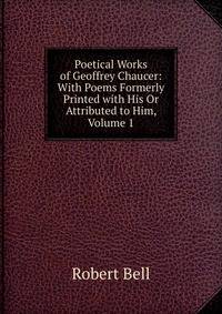 Poetical Works of Geoffrey Chaucer: With Poems Formerly Printed with His Or Attributed to Him, Volume 1