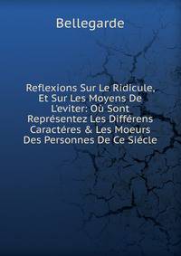 Reflexions Sur Le Ridicule, Et Sur Les Moyens De L'eviter: O? Sont Repr?sentez Les Diff?rens Caract?res &amp; Les Moeurs Des Personnes De Ce Si?cle