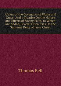 A View of the Covenants of Works and Grace: And a Treatise On the Nature and Effects of Saving Faith. to Which Are Added, Several Discourses On the Supreme Deity of Jesus Christ