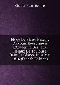 Eloge De Blaise Pascal: Discours Eouronn? ? L'Acad?mie Des Jeux Fleraux De Toulouse, Dans Sa S?ance Du 4 Mai 1816 (French Edition)