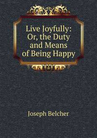 Live Joyfully: Or, the Duty and Means of Being Happy