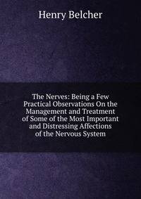 The Nerves: Being a Few Practical Observations On the Management and Treatment of Some of the Most Important and Distressing Affections of the Nervous System