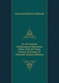 Su Gli Antichi Ordinamenti Marittimi Della Citta Di Trani, Lettera Al Comm. N. Alianelli (Italian Edition)