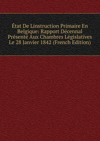 Etat De Linstruction Primaire En Belgique: Rapport Decennal Presente Aux Chambres Legislatives Le 28 Janvier 1842 (French Edition)