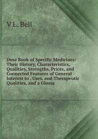 Dose Book of Specific Medicines: Their History, Characteristics, Qualities, Strengths, Prices, and Connected Features of General Interest to . Uses, and Therapeutic Qualities, and a Glossa