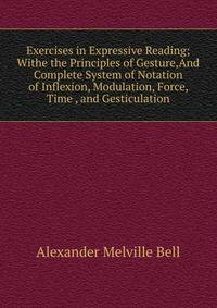 Exercises in Expressive Reading; Withe the Principles of Gesture,And Complete System of Notation of Inflexion, Modulation, Force, Time , and Gesticulation.