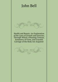 Health and Beauty: An Explanation of the Laws of Growth and Exercise; Through Which a Pleasing Contour, Symmetry of Form, and Graceful Carriage of the Body Are Acquired .