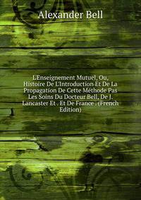 L'Enseignement Mutuel, Ou, Histoire De L'Introduction Et De La Propagation De Cette M?thode Pas Les Soins Du Docteur Bell, De J. Lancaster Et . Et De France . (French Edition)