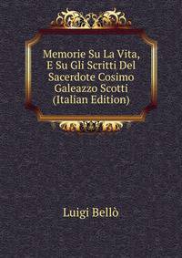 Memorie Su La Vita, E Su Gli Scritti Del Sacerdote Cosimo Galeazzo Scotti (Italian Edition)